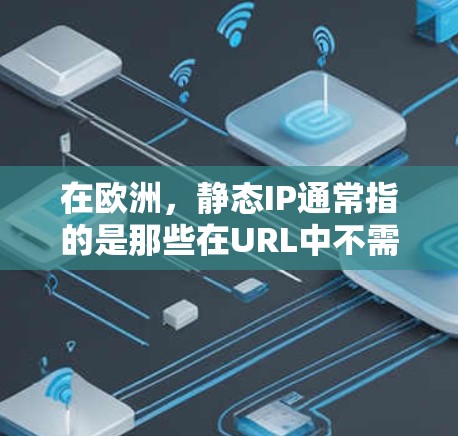 在欧洲,静态IP通常指的是那些在URL中不需要重写的IP地址。以下是一些欧洲地区的静态IP范围