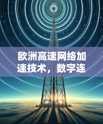 欧洲高速网络加速技术，数字连接的未来之光