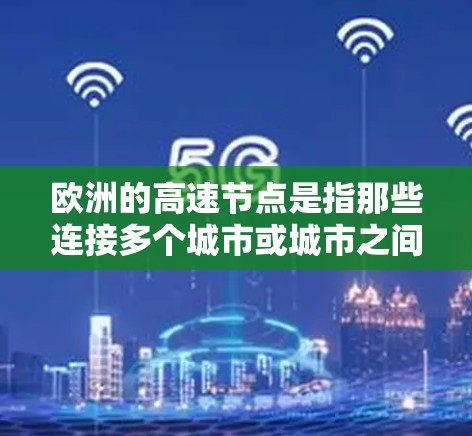 欧洲的高速节点是指那些连接多个城市或城市之间的关键点，通常位于城市之间，方便交通。这些节点是高速公路、快速路的交汇处，通常位于城市之间，有助于减少交通时间，促进经济发展。以下是欧洲主要的高速节点