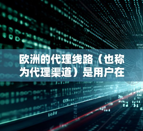 欧洲的代理线路（也称为代理渠道）是用户在搜索视频、直播、音乐、游戏等内容时，通过特定平台或服务来获取内容的途径。以下是一些欧洲主要的代理线路及其特点