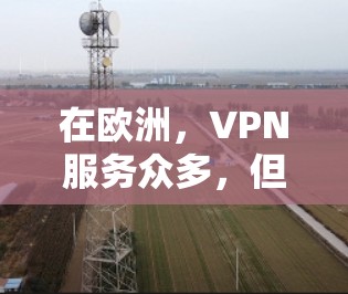 在欧洲,VPN服务众多,但以下是一些常见的VPN服务推荐,涵盖主要的可靠服务 在欧洲,VPN服务众多,但以下是一些常见的VPN服务推荐,涵盖主要的可靠服务