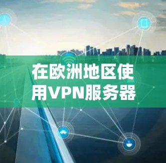 在欧洲地区使用VPN服务器,您可以按照以下步骤进行