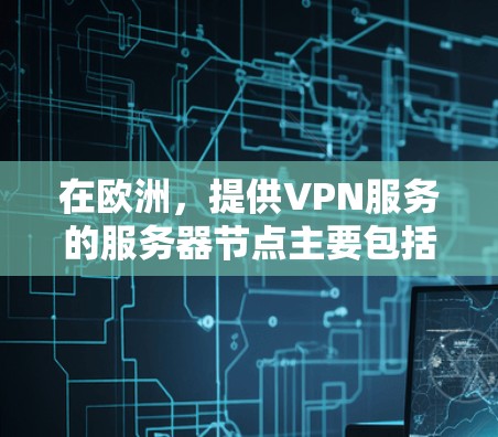 在欧洲，提供VPN服务的服务器节点主要包括以下几个主要国家和地区，这些国家和地区都有较高的网络质量和安全性