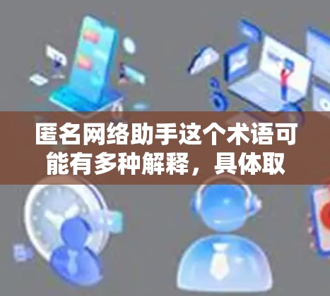 匿名网络助手这个术语可能有多种解释,具体取决于上下文。以下是一些可能的解释和建议