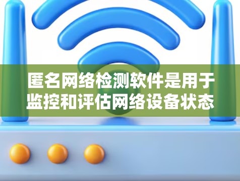 匿名网络检测软件是用于监控和评估网络设备状态、流量和安全性的工具,广泛应用于网络管理、安全评估和设备维护等领域。以下是一些主要的匿名网络检测软件及其功能