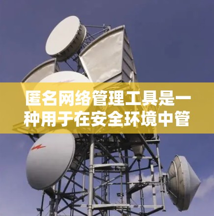 匿名网络管理工具是一种用于在安全环境中管理网络环境的工具，旨在保护个人隐私和数据安全。以下是对匿名网络管理工具的详细介绍