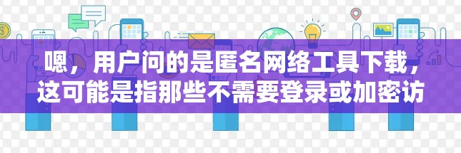 嗯，用户问的是匿名网络工具下载，这可能是指那些不需要登录或加密访问的网络工具。我需要先理解用户的需求，然后提供一些常见的匿名网络工具及其下载链接