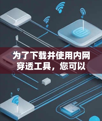 为了下载并使用内网穿透工具，您可以按照以下步骤进行