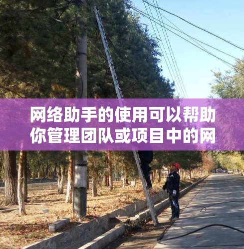 网络助手的使用可以帮助你管理团队或项目中的网络设备,但使用时需要注意以下几点 网络助手的使用可以帮助你管理团队或项目中的网络设备,但使用时需要注意以下几点