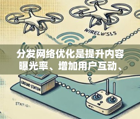 分发网络优化是提升内容曝光率、增加用户互动、提高转化率的重要环节。以下是一些内容分发网络优化的策略和建议，帮助您更好地优化您的内容分发网络