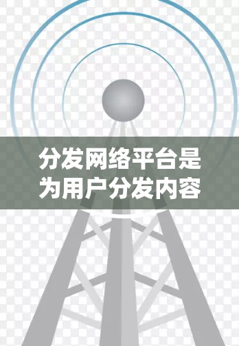 分发网络平台是为用户分发内容而设计的系统,旨在帮助用户将内容(如文章、视频、图片等)发送到特定的用户群体中,以获得更精准的内容体验。以下是对这一概念的详细分析