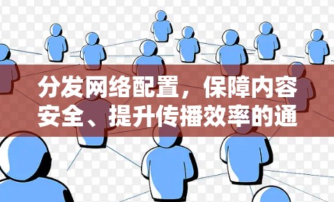 分发网络配置,保障内容安全、提升传播效率的通信策略