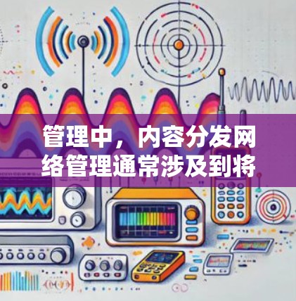 管理中,内容分发网络管理通常涉及到将内容分发到多个网络或平台,以实现内容的广泛传播和传播者之间的协作。以下是一些与内容分发网络管理相关的常见问题和解决方法 管理中,内容分发网络管理通常涉及到将内容分发到多个网络或平台,以实现内容的广泛传播和传播者之间的协作。以下是一些与内容分发网络管理相关的常见问题和解决方法