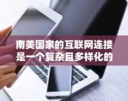 南美国家的互联网连接是一个复杂且多样化的系统,每个国家可能有不同的网络结构、协议和基础设施。为了选择一个可靠的网络提供商,可以按照以下步骤进行 南美国家的互联网连接是一个复杂且多样化的系统,每个国家可能有不同的网络结构、协议和基础设施。为了选择一个可靠的网络提供商,可以按照以下步骤进行