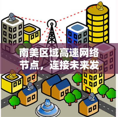 南美区域高速网络节点,连接未来发展的关键节点 南美区域高速网络节点,连接未来发展的关键节点