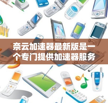 奈云加速器最新版是一个专门提供加速器服务的软件工具,旨在帮助用户更快地提升系统性能。以下是关于奈云加速器的详细介绍