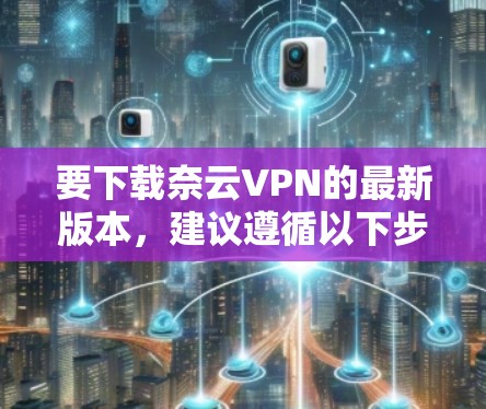 要下载奈云VPN的最新版本，建议遵循以下步骤