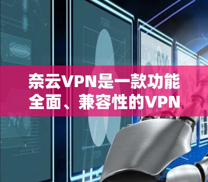 奈云VPN是一款功能全面、兼容性的VPN软件，适合需要多种功能的用户。以下是对奈云VPN的详细查询回答