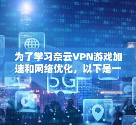 为了学习奈云VPN游戏加速和网络优化,以下是一个有条理的总结和步骤指南