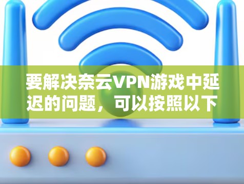 要解决奈云VPN游戏中延迟的问题,可以按照以下步骤进行 要解决奈云VPN游戏中延迟的问题,可以按照以下步骤进行