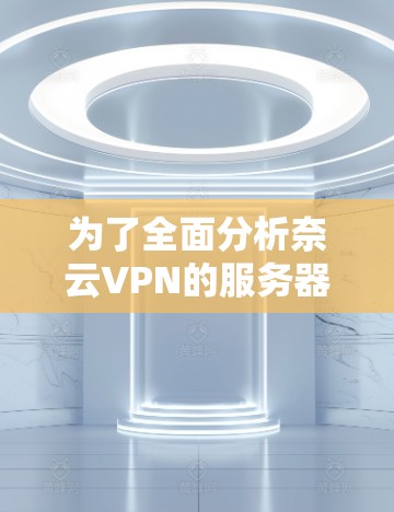 为了全面分析奈云VPN的服务器配置,我们进行了以下详细分析 为了全面分析奈云VPN的服务器配置,我们进行了以下详细分析