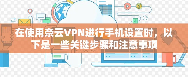 在使用奈云VPN进行手机设置时,以下是一些关键步骤和注意事项 在使用奈云VPN进行手机设置时,以下是一些关键步骤和注意事项