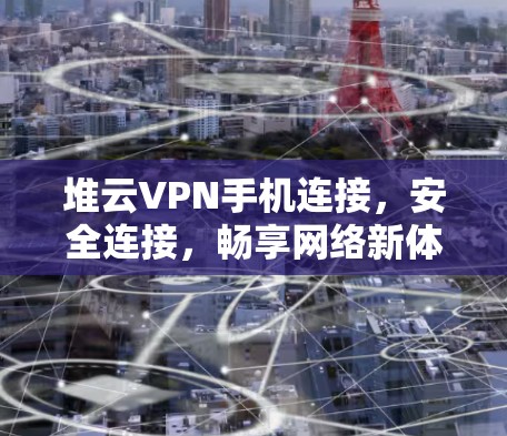 堆云VPN手机连接,安全连接,畅享网络新体验 堆云VPN手机连接,安全连接,畅享网络新体验