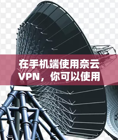 在手机端使用奈云VPN,你可以使用以下几种推荐的工具,这些工具功能全面、安全可靠,适合个人用户使用 在手机端使用奈云VPN,你可以使用以下几种推荐的工具,这些工具功能全面、安全可靠,适合个人用户使用