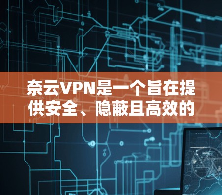 奈云VPN是一个旨在提供安全、隐蔽且高效的VPN服务的工具,适合普通用户和那些希望保持隐私和数据安全的用户。以下是对奈云VPN的一些关键问题和解决方案的总结