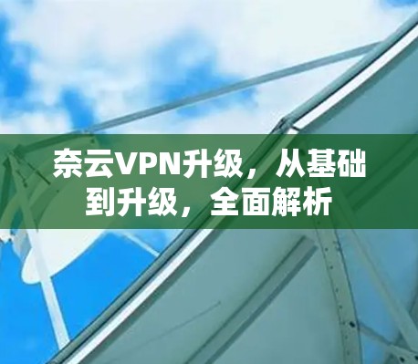 奈云VPN升级，从基础到升级，全面解析