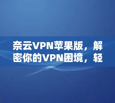 奈云VPN苹果版,解密你的VPN困境,轻松在线访问 奈云VPN苹果版,解密你的VPN困境,轻松在线访问