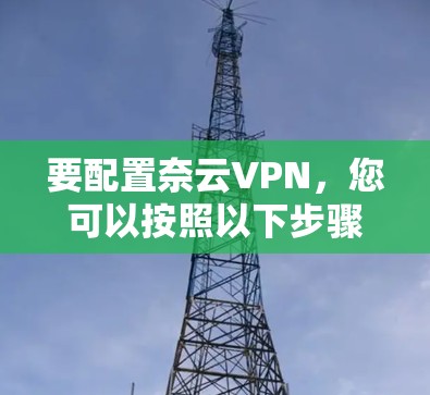 要配置奈云VPN,您可以按照以下步骤进行 要配置奈云VPN,您可以按照以下步骤进行