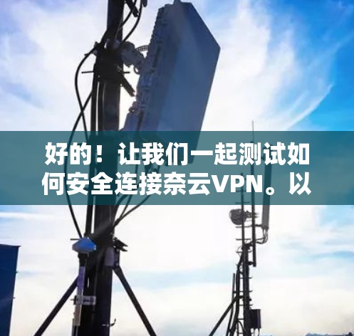 好的！让我们一起测试如何安全连接奈云VPN。以下是一个详细的步骤指南
