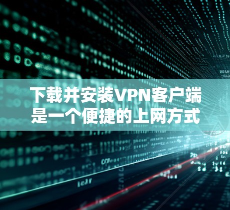 下载并安装VPN客户端是一个便捷的上网方式，但了解其功能和操作细节至关重要。以下是一个详细且结构化的指南，帮助您更好地理解和使用该客户端