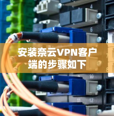 安装奈云VPN客户端的步骤如下