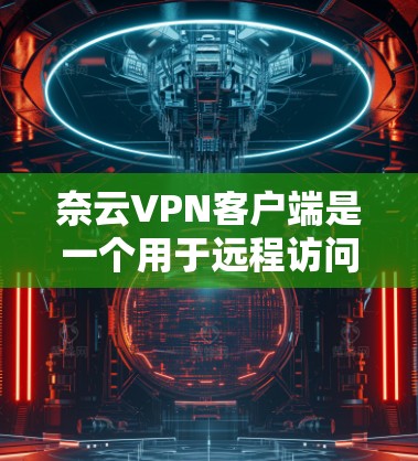 奈云VPN客户端是一个用于远程访问互联网的客户端,提供多种VPN服务,包括HTTP、HTTPS、VPN、TTTP、TPS等。以下是使用奈云VPN客户端的基本步骤 奈云VPN客户端是一个用于远程访问互联网的客户端,提供多种VPN服务,包括HTTP、HTTPS、VPN、TTTP、TPS等。以下是使用奈云VPN客户端的基本步骤
