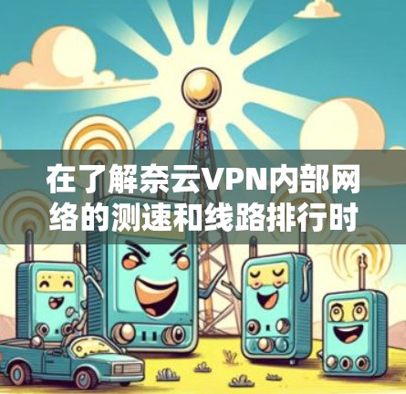在了解奈云VPN内部网络的测速和线路排行时,以下是一个有条理的指南,帮助您更好地理解网络性能 在了解奈云VPN内部网络的测速和线路排行时,以下是一个有条理的指南,帮助您更好地理解网络性能