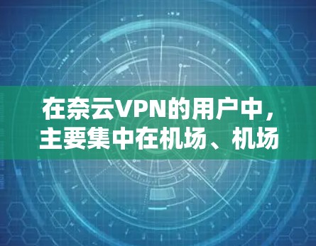 在奈云VPN的用户中，主要集中在机场、机场附近的高速公路或热门机场。以下是一些推荐的机场及对应的网络提供商和网络配置方法