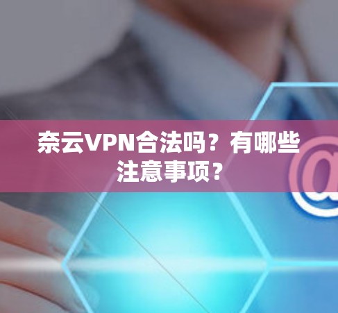 奈云VPN合法吗？有哪些注意事项？