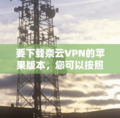 要下载奈云VPN的苹果版本，您可以按照以下步骤进行