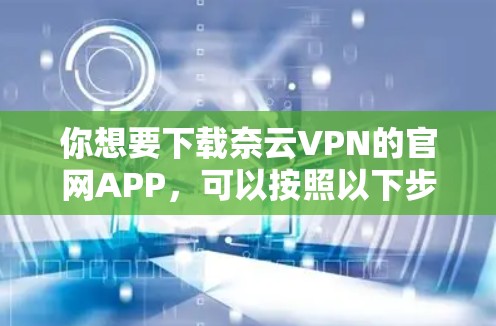 你想要下载奈云VPN的官网APP，可以按照以下步骤操作