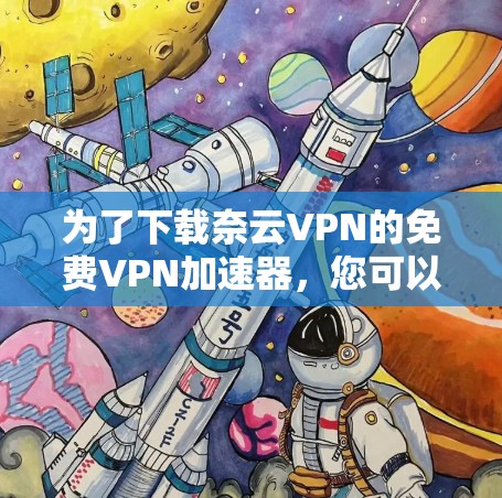 为了下载奈云VPN的免费<strong>VPN加速器</strong>，您可以按照以下步骤操作