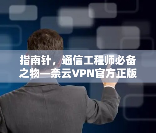 指南针,通信工程师必备之物—奈云VPN官方正版软件 指南针,通信工程师必备之物—奈云VPN官方正版软件