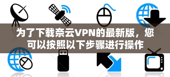 为了下载奈云VPN的最新版，您可以按照以下步骤进行操作