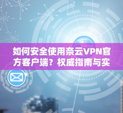 如何安全使用奈云VPN官方客户端？权威指南与实用技巧