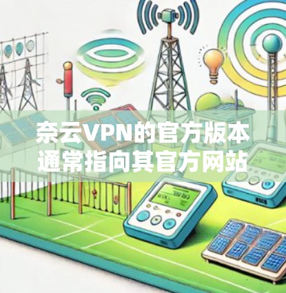 奈云VPN的官方版本通常指向其官方网站和官方合作伙伴，提供全面的功能和支持。以下是基于官方版本的信息