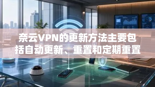 奈云VPN的更新方法主要包括自动更新、重置和定期重置等步骤。以下是详细的指南