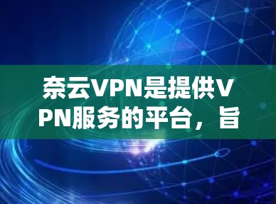 奈云VPN是提供VPN服务的平台,旨在为用户提供更安全、更可靠、更易用的网络连接体验。以下是对奈云VPN的评测 奈云VPN是提供VPN服务的平台,旨在为用户提供更安全、更可靠、更易用的网络连接体验。以下是对奈云VPN的评测