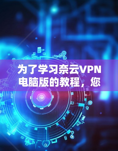 为了学习奈云VPN电脑版的教程,您可以按照以下步骤进行 为了学习奈云VPN电脑版的教程,您可以按照以下步骤进行