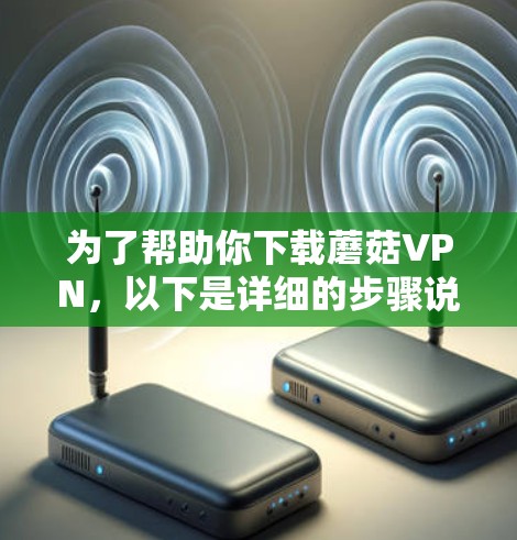 为了帮助你下载蘑菇VPN，以下是详细的步骤说明